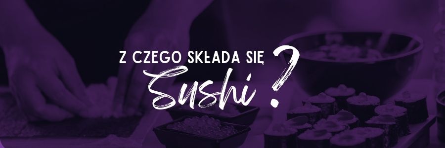 Najważniejsze składniki sushi - z czego się składa?