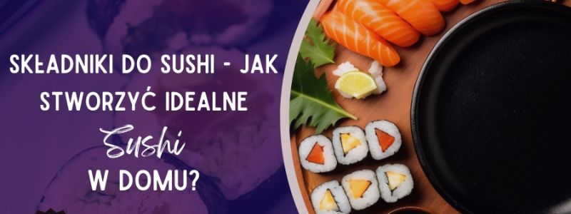 Jak stworzyć idealne sushi w domu - Składniki do sushi